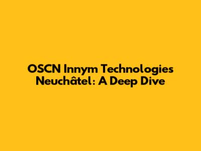 OSCN Innym Technologies Neuchâtel: A Deep Dive
