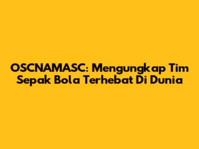 OSCNAMASC: Mengungkap Tim Sepak Bola Terhebat Di Dunia