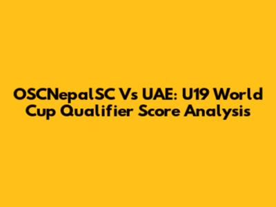 OSCNepalSC Vs UAE: U19 World Cup Qualifier Score Analysis