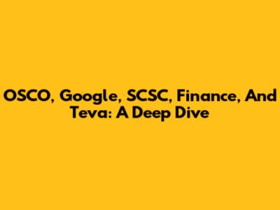 OSCO, Google, SCSC, Finance, And Teva: A Deep Dive