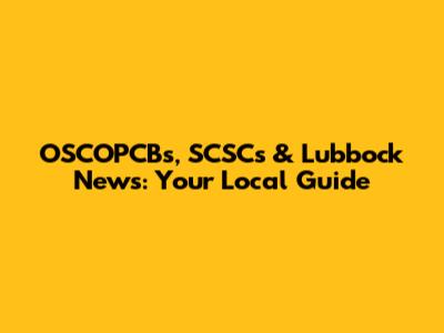 OSCOPCBs, SCSCs & Lubbock News: Your Local Guide