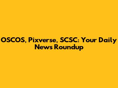 OSCOS, Pixverse, SCSC: Your Daily News Roundup
