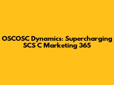 OSCOSC Dynamics: Supercharging SCS C Marketing 365