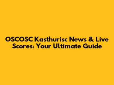 OSCOSC Kasthurisc News & Live Scores: Your Ultimate Guide