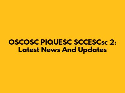 OSCOSC PIQUESC SCCESCsc 2: Latest News And Updates