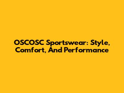OSCOSC Sportswear: Style, Comfort, And Performance