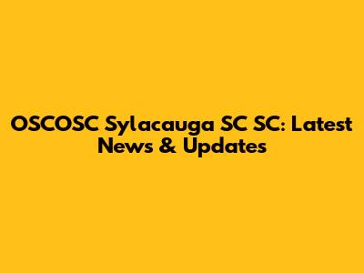 OSCOSC Sylacauga SC SC: Latest News & Updates