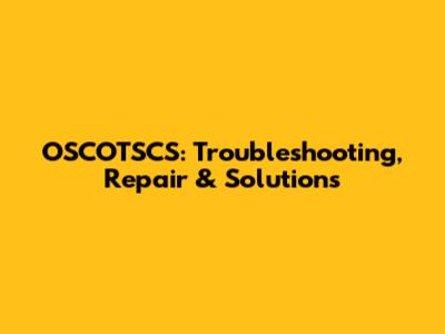 OSCOTSCS: Troubleshooting, Repair & Solutions
