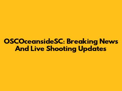 OSCOceansideSC: Breaking News And Live Shooting Updates
