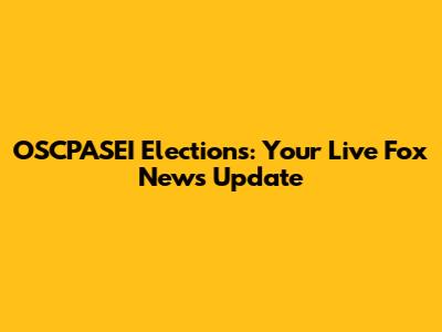 OSCPASEI Elections: Your Live Fox News Update