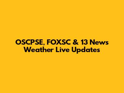 OSCPSE, FOXSC & 13 News Weather Live Updates