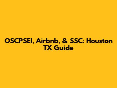 OSCPSEI, Airbnb, & SSC: Houston TX Guide