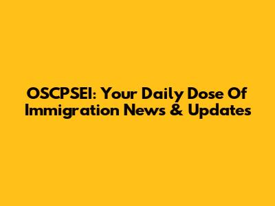 OSCPSEI: Your Daily Dose Of Immigration News & Updates