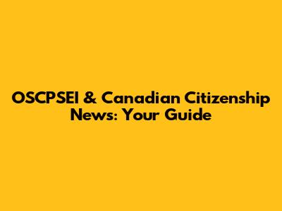 OSCPSEI & Canadian Citizenship News: Your Guide