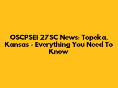 OSCPSEI 27SC News: Topeka, Kansas - Everything You Need To Know