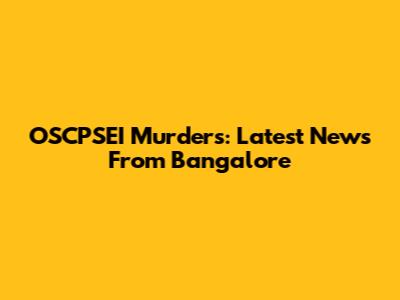 OSCPSEI Murders: Latest News From Bangalore