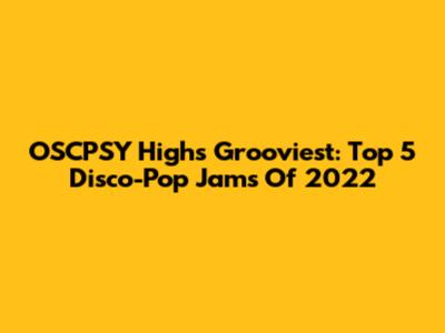 OSCPSY High's Grooviest: Top 5 Disco-Pop Jams Of 2022