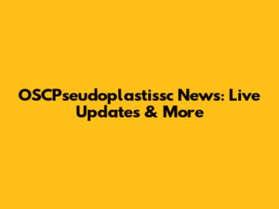 OSCPseudoplastissc News: Live Updates & More