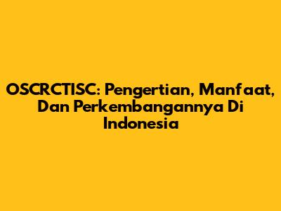 OSCRCTISC: Pengertian, Manfaat, Dan Perkembangannya Di Indonesia