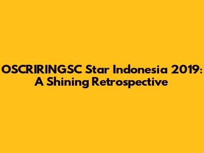 OSCRIRINGSC Star Indonesia 2019: A Shining Retrospective