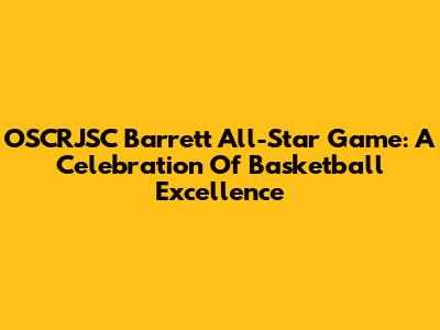 OSCRJSC Barrett All-Star Game: A Celebration Of Basketball Excellence