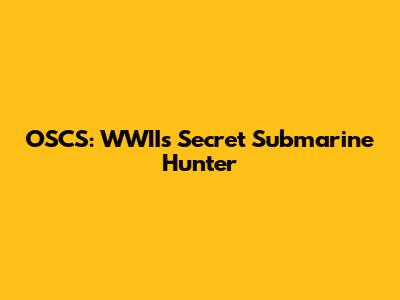 OSCS: WWII's Secret Submarine Hunter
