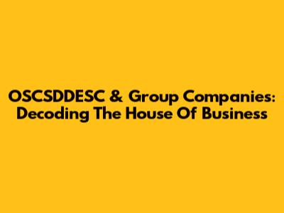 OSCSDDESC & Group Companies: Decoding The House Of Business