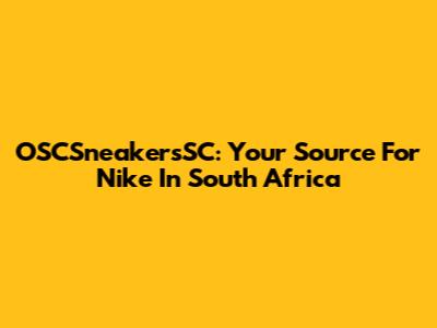 OSCSneakersSC: Your Source For Nike In South Africa