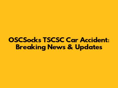 OSCSocks TSCSC Car Accident: Breaking News & Updates