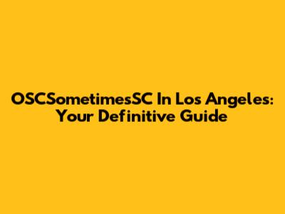 OSCSometimesSC In Los Angeles: Your Definitive Guide