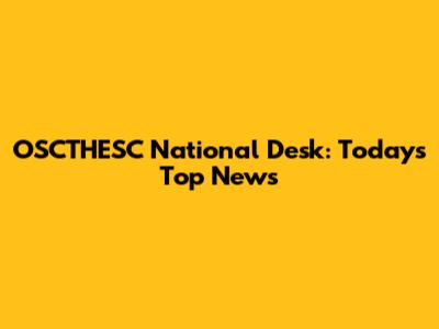 OSCTHESC National Desk: Today's Top News