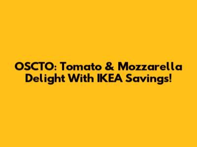 OSCTO: Tomato & Mozzarella Delight With IKEA Savings!