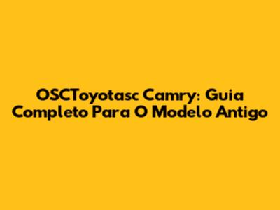 OSCToyotasc Camry: Guia Completo Para O Modelo Antigo
