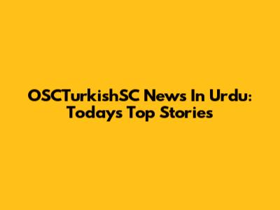 OSCTurkishSC News In Urdu: Today's Top Stories
