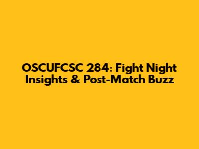 OSCUFCSC 284: Fight Night Insights & Post-Match Buzz