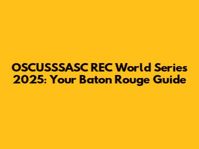 OSCUSSSASC REC World Series 2025: Your Baton Rouge Guide