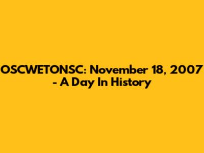 OSCWETONSC: November 18, 2007 - A Day In History