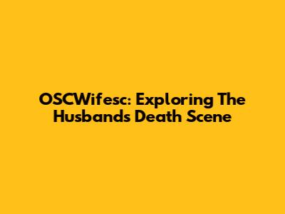 OSCWifesc: Exploring The Husband's Death Scene