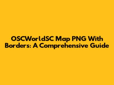 OSCWorldSC Map PNG With Borders: A Comprehensive Guide