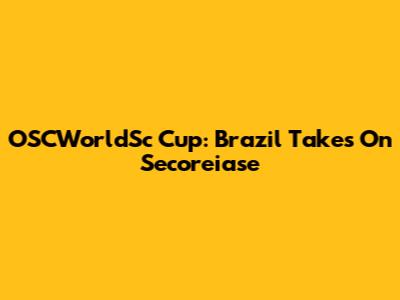 OSCWorldSc Cup: Brazil Takes On Secoreiase