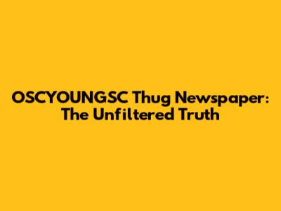 OSCYOUNGSC Thug Newspaper: The Unfiltered Truth