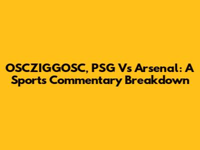 OSCZIGGOSC, PSG Vs Arsenal: A Sports Commentary Breakdown