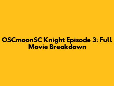 OSCmoonSC Knight Episode 3: Full Movie Breakdown