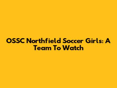 OSSC Northfield Soccer Girls: A Team To Watch
