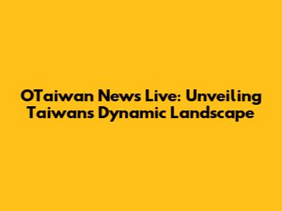 OTaiwan News Live: Unveiling Taiwan's Dynamic Landscape