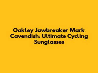 Oakley Jawbreaker Mark Cavendish: Ultimate Cycling Sunglasses