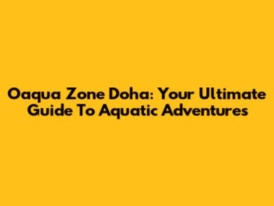Oaqua Zone Doha: Your Ultimate Guide To Aquatic Adventures