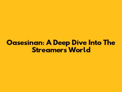 Oasesinan: A Deep Dive Into The Streamer's World