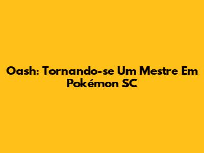 Oash: Tornando-se Um Mestre Em Pokémon SC