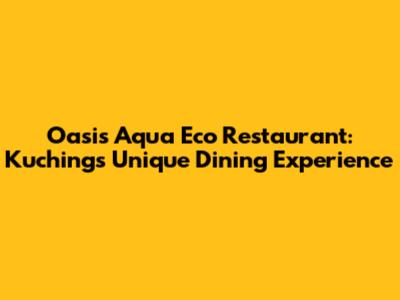 Oasis Aqua Eco Restaurant: Kuching's Unique Dining Experience